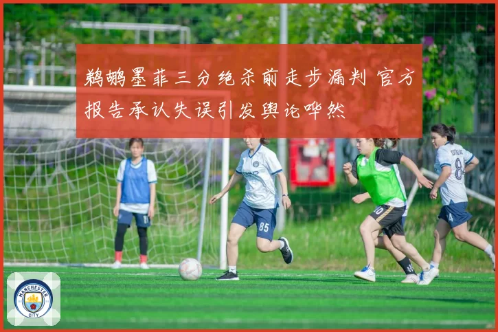 鹈鹕墨菲三分绝杀前走步漏判 官方报告承认失误引发舆论哗然