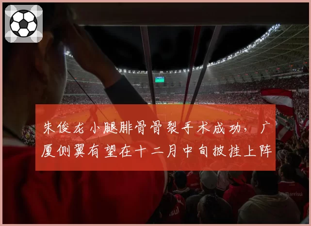 朱俊龙小腿腓骨骨裂手术成功，广厦侧翼有望在十二月中旬披挂上阵