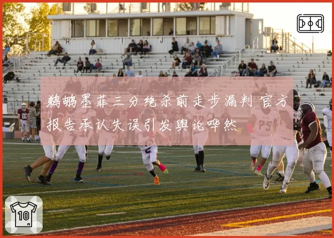 鹈鹕墨菲三分绝杀前走步漏判 官方报告承认失误引发舆论哗然