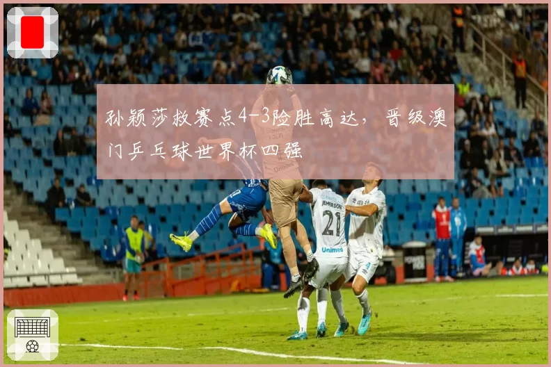 孙颖莎救赛点4-3险胜高达，晋级澳门乒乓球世界杯四强