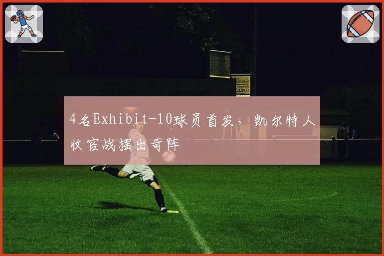 4名Exhibit-10球员首发,凯尔特人收官战摆出奇阵