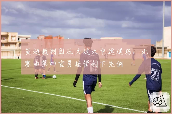 英超裁判因压力过大中途退场，比赛由第四官员接管创下先例