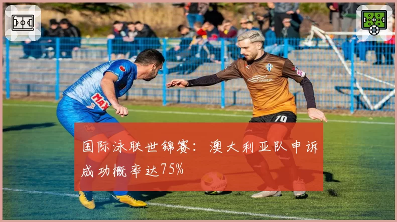 国际泳联世锦赛：澳大利亚队申诉成功概率达75%