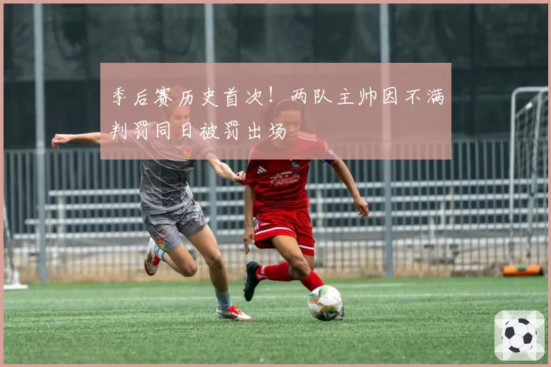 季后赛历史首次!两队主帅因不满判罚同日被罚出场