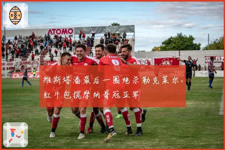 维斯塔潘最后一圈绝杀勒克莱尔,红牛包揽摩纳哥冠亚军