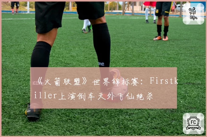 《火箭联盟》世界锦标赛：Firstkiller上演倒车天外飞仙绝杀