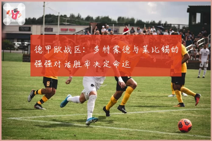 德甲欧战区：多特蒙德与莱比锡的强强对话胜率决定命运