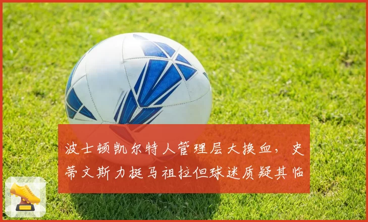 波士顿凯尔特人管理层大换血，史蒂文斯力挺马祖拉但球迷质疑其临场调整能力