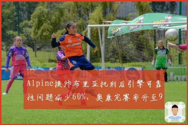 Alpine换帅布里亚托利后引擎可靠性问题减少60%，奥康完赛率升至90%
