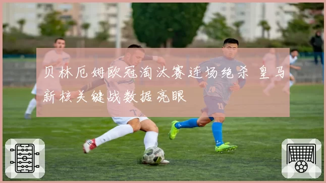 贝林厄姆欧冠淘汰赛连场绝杀 皇马新核关键战数据亮眼