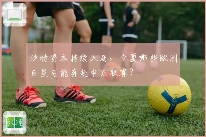沙特资本持续入局，今夏哪些欧洲巨星可能奔赴中东联赛？