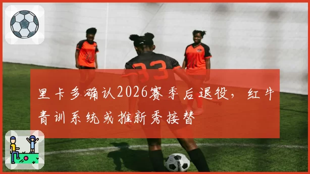 里卡多确认2026赛季后退役，红牛青训系统或推新秀接替
