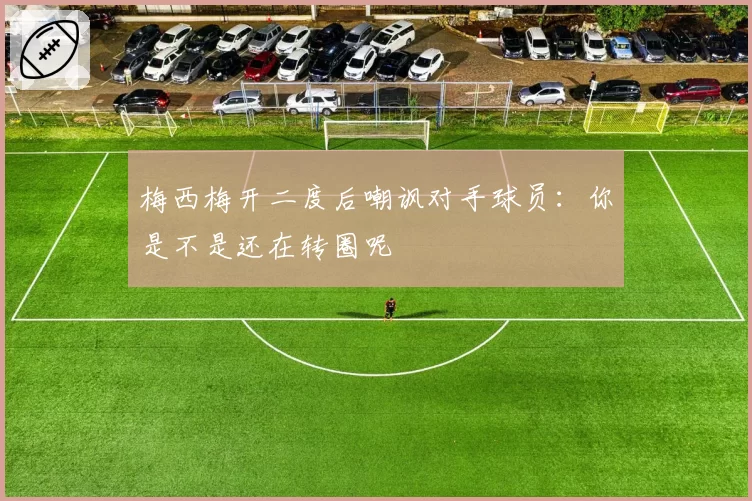 梅西梅开二度后嘲讽对手球员：你是不是还在转圈呢