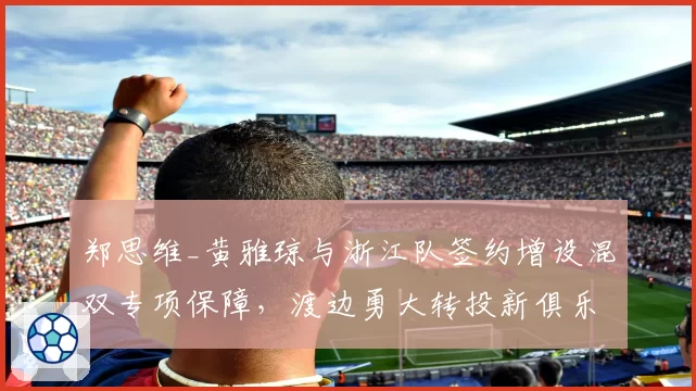 郑思维_黄雅琼与浙江队签约增设混双专项保障，渡边勇大转投新俱乐部后赛程密度增两成