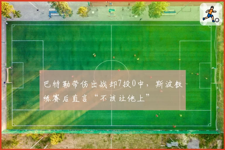 巴特勒带伤出战却7投0中,斯波教练赛后直言“不该让他上”