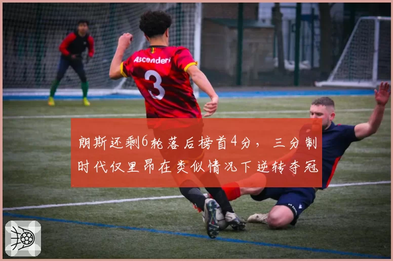 朗斯还剩6轮落后榜首4分,三分制时代仅里昂在类似情况下逆转夺冠