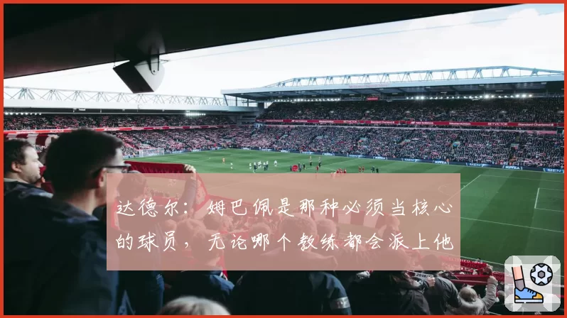 达德尔:姆巴佩是那种必须当核心的球员,无论哪个教练都会派上他