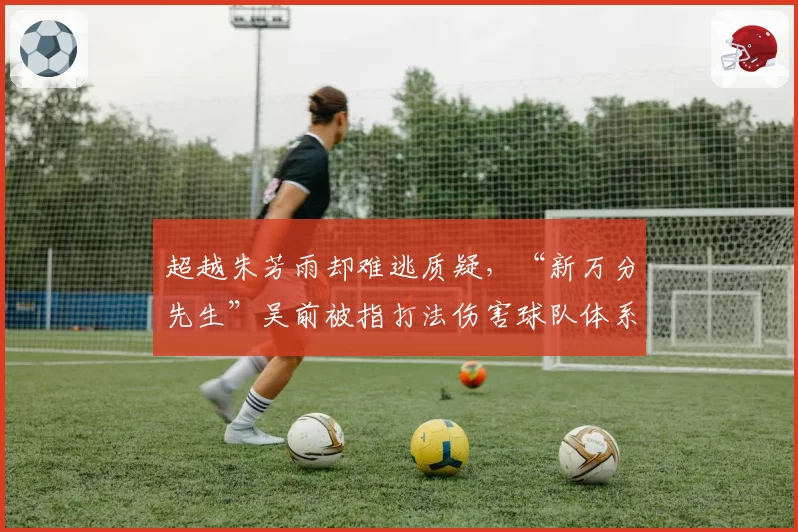 超越朱芳雨却难逃质疑,“新万分先生”吴前被指打法伤害球队体系