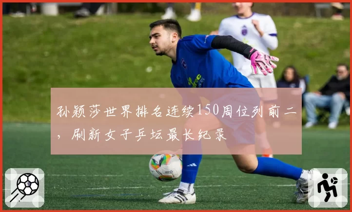 孙颖莎世界排名连续150周位列前二,刷新女子乒坛最长纪录