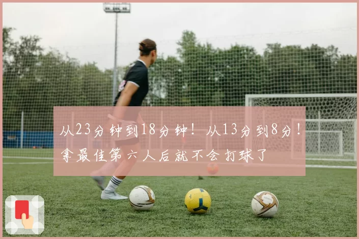 从23分钟到18分钟！从13分到8分！拿最佳第六人后就不会打球了