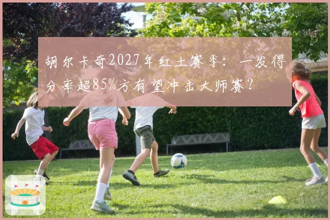 胡尔卡奇2027年红土赛季：一发得分率超85%方有望冲击大师赛？