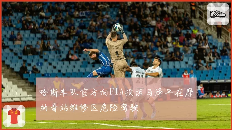 哈斯车队官方向FIA投诉马泽平在摩纳哥站维修区危险驾驶