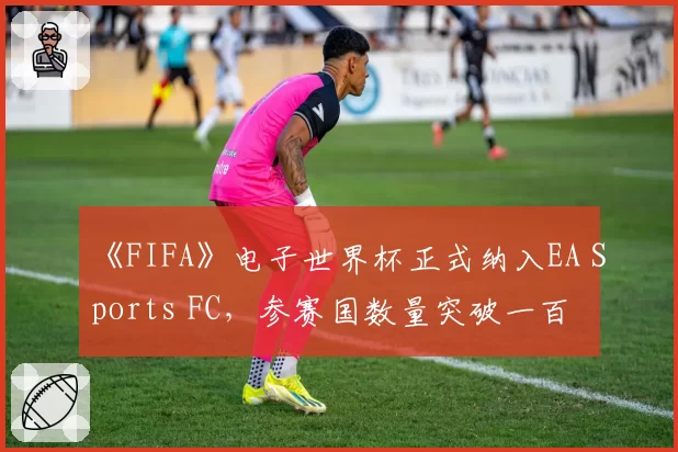《FIFA》电子世界杯正式纳入EA Sports FC,参赛国数量突破一百