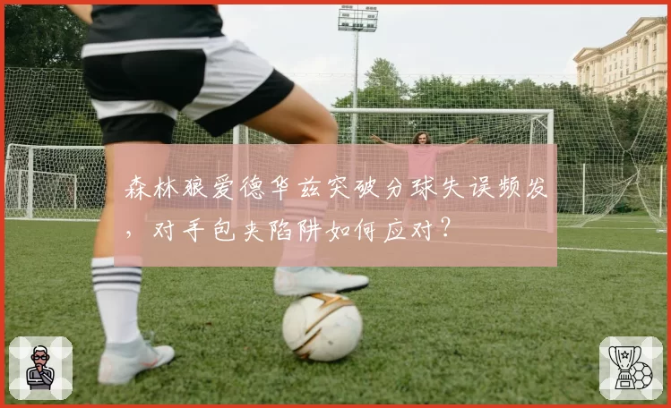 森林狼爱德华兹突破分球失误频发，对手包夹陷阱如何应对？