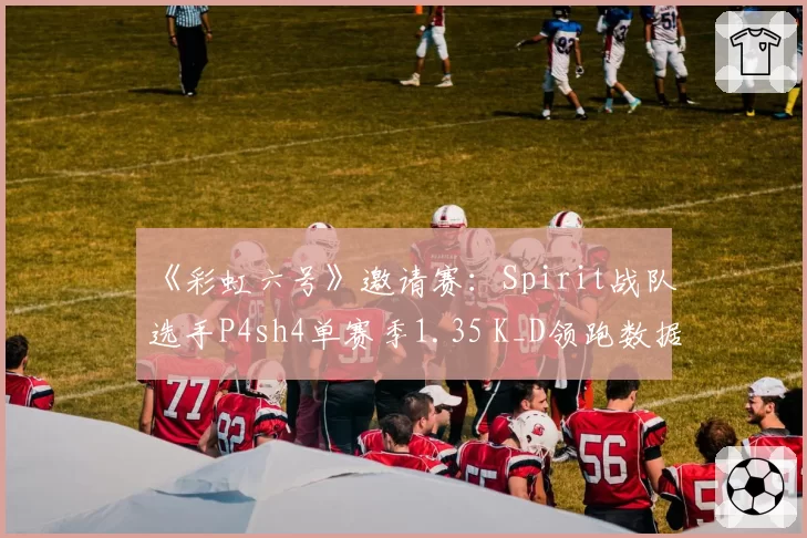 《彩虹六号》邀请赛:Spirit战队选手P4sh4单赛季1.35 K_D领跑数据榜